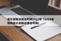 会计资格证报名时间2021年（2024年初级会计资格证报名时间）