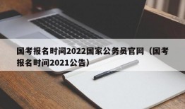 国考报名时间2022国家公务员官网（国考报名时间2021公告）