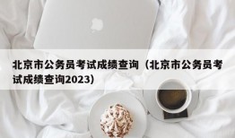 北京市公务员考试成绩查询（北京市公务员考试成绩查询2023）