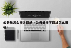 公务员怎么报名网站（公务员报考网址怎么报名）