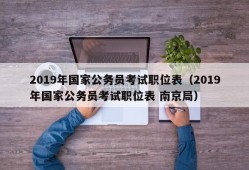 2019年国家公务员考试职位表（2019年国家公务员考试职位表 南京局）