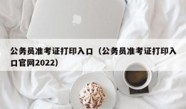 公务员准考证打印入口（公务员准考证打印入口官网2022）