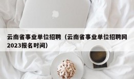 云南省事业单位招聘（云南省事业单位招聘网2023报名时间）