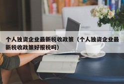 个人独资企业最新税收政策（个人独资企业最新税收政策好报税吗）