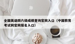 全国英语四六级成绩查询官网入口（中国教育考试网官网报名入口）