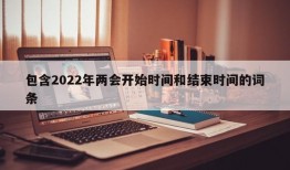 包含2022年两会开始时间和结束时间的词条