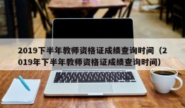 2019下半年教师资格证成绩查询时间（2019年下半年教师资格证成绩查询时间）