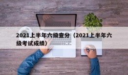 2021上半年六级查分（2021上半年六级考试成绩）