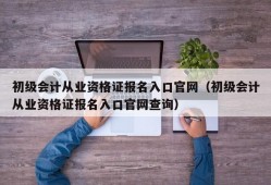 初级会计从业资格证报名入口官网（初级会计从业资格证报名入口官网查询）