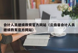 会计人员继续教育官方网站（云南省会计人员继续教育官方网站）