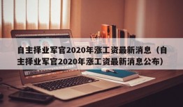 自主择业军官2020年涨工资最新消息（自主择业军官2020年涨工资最新消息公布）