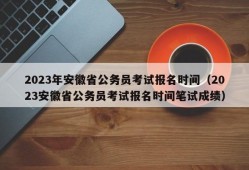 2023年安徽省公务员考试报名时间（2023安徽省公务员考试报名时间笔试成绩）