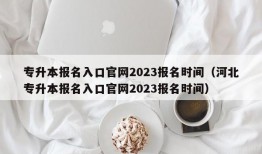 专升本报名入口官网2023报名时间（河北专升本报名入口官网2023报名时间）