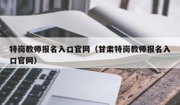 特岗教师报名入口官网（甘肃特岗教师报名入口官网）