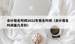 会计报名时间2022年报名时间（会计报名时间是几月份）