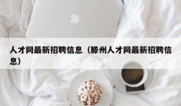 人才网最新招聘信息（滕州人才网最新招聘信息）