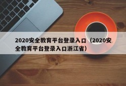 2020安全教育平台登录入口（2020安全教育平台登录入口浙江省）