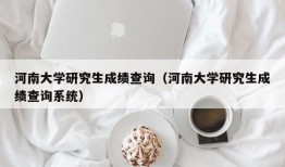 河南大学研究生成绩查询（河南大学研究生成绩查询系统）