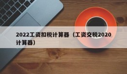 2022工资扣税计算器（工资交税2020计算器）