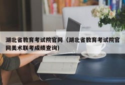 湖北省教育考试院官网（湖北省教育考试院官网美术联考成绩查询）