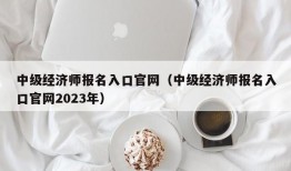 中级经济师报名入口官网（中级经济师报名入口官网2023年）