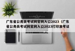 广东省公务员考试网官网入口2023（广东省公务员考试网官网入口2023打印准考证）