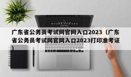 广东省公务员考试网官网入口2023（广东省公务员考试网官网入口2023打印准考证）