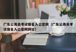 广东公务员考试报名入口官网（广东公务员考试报名入口官网网址）