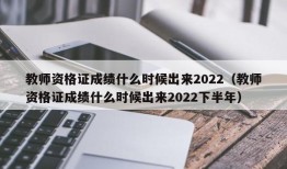 教师资格证成绩什么时候出来2022（教师资格证成绩什么时候出来2022下半年）