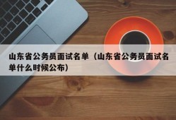 山东省公务员面试名单（山东省公务员面试名单什么时候公布）