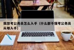 我想考公务员怎么入手（什么都不懂考公务员从哪入手）