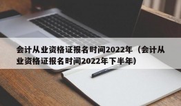 会计从业资格证报名时间2022年（会计从业资格证报名时间2022年下半年）