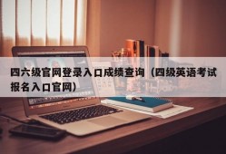 四六级官网登录入口成绩查询（四级英语考试报名入口官网）