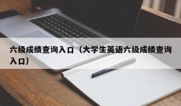 六级成绩查询入口（大学生英语六级成绩查询入口）