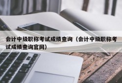 会计中级职称考试成绩查询（会计中级职称考试成绩查询官网）