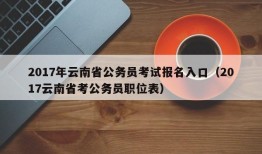 2017年云南省公务员考试报名入口（2017云南省考公务员职位表）