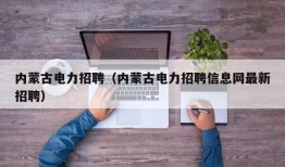 内蒙古电力招聘（内蒙古电力招聘信息网最新招聘）