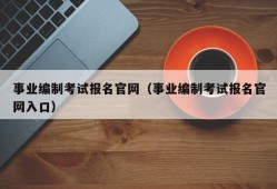 事业编制考试报名官网（事业编制考试报名官网入口）