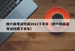 四六级考试时间2021下半年（四六级英语考试时间下半年）