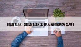 临汾社区（临汾社区工作人员待遇怎么样）