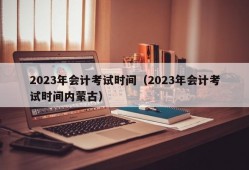 2023年会计考试时间（2023年会计考试时间内蒙古）