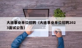 大连事业单位招聘（大连事业单位招聘2023面试公告）