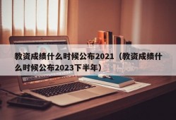 教资成绩什么时候公布2021（教资成绩什么时候公布2023下半年）