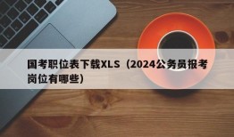 国考职位表下载XLS（2024公务员报考岗位有哪些）