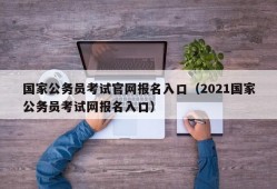 国家公务员考试官网报名入口（2021国家公务员考试网报名入口）