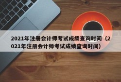 2021年注册会计师考试成绩查询时间（2021年注册会计师考试成绩查询时间）