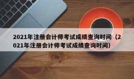 2021年注册会计师考试成绩查询时间（2021年注册会计师考试成绩查询时间）