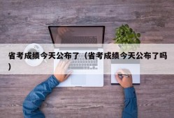 省考成绩今天公布了（省考成绩今天公布了吗）