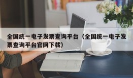 全国统一电子发票查询平台（全国统一电子发票查询平台官网下载）