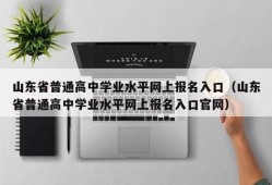 山东省普通高中学业水平网上报名入口（山东省普通高中学业水平网上报名入口官网）